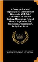 A Geographical and Topographical Description of Wisconsin; With Brief Sketches of Its History, Geology, Mineralogy, Natural History, Population, Soil, Productions, Government, Antiquities, &c. &c