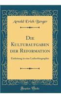 Die Kulturaufgaben Der Reformation: Einleitung in Eine Lutherbiographie (Classic Reprint): Einleitung in Eine Lutherbiographie (Classic Reprint)