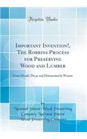 Important Invention!, the Robbins Process for Preserving Wood and Lumber: From Mould, Decay and Destruction by Worms (Classic Reprint)