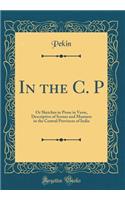 In the C. P: Or Sketches in Prose in Verse, Descriptive of Scenes and Manners in the Central Provinces of India (Classic Reprint)