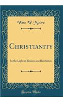 Christianity: In the Light of Reason and Revelation (Classic Reprint): In the Light of Reason and Revelation (Classic Reprint)