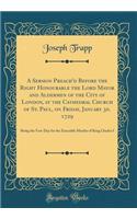 A Sermon Preach'd Before the Right Honourable the Lord Mayor and Aldermen of the City of London, at the Cathedral Church of St. Paul, on Friday, January 30. 1729: Being the Fast-Day for the Execrable Murder of King Charles I (Classic Reprint)
