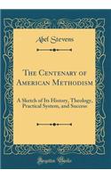 The Centenary of American Methodism: A Sketch of Its History, Theology, Practical System, and Success (Classic Reprint): A Sketch of Its History, Theology, Practical System, and Success (Classic Reprint)