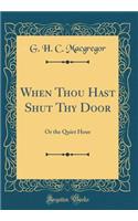 When Thou Hast Shut Thy Door: Or the Quiet Hour (Classic Reprint)