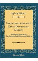 Lebenserinnerungen Eines Deutschen Malers: Selbstbiographie Nebst Tagebuchniederschriften und Briefen (Classic Reprint)