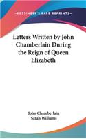 Letters Written By John Chamberlain During The Reign Of Queen Elizabeth