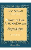 Report of Col. A. W. McDonald: Relative to His Mission to England, March 1861 (Classic Reprint)