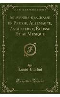 Souvenirs de Chasse En Prusse, Allemagne, Angleterre, ï¿½cosse Et Au Mexique (Classic Reprint)