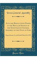 Acts and Resolutions Passed at the Regular Session of the Seventeenth General Assembly of the State of Iowa: Begun January 14, and Ended March 26, 1878 (Classic Reprint): Begun January 14, and Ended March 26, 1878 (Classic Reprint)