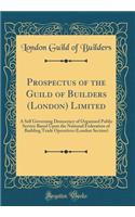 Prospectus of the Guild of Builders (London) Limited: A Self Governing Democracy of Organised Public Service Based Upon the National Federation of Building Trade Operatives (London Section) (Classic Reprint)