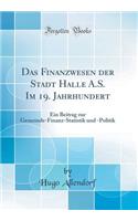 Das Finanzwesen Der Stadt Halle A.S. Im 19. Jahrhundert: Ein Beitrag Zur Gemeinde-Finanz-Statistik Und -Politik (Classic Reprint)