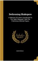 Dethroning Shakspere: A Selection Of Letters Contributed To The daily Telegraph, With The Preliminary Editorial Papers