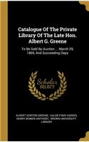 Catalogue Of The Private Library Of The Late Hon. Albert G. Greene