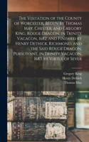 Visitation of the County of Worcester, Begun by Thomas May, Chester, and Gregory King, Rouge Dragon, in Trinity Vacacon, 1682, and Finished by Henry Dethick, Richmond, and the Said Rouge Dragon, Pursuivant, in Trinity Vacacon, 1683, by Virtue of Se