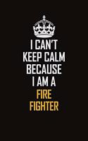 I Can't Keep Calm Because I Am A Fire Fighter
