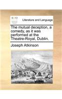 The Mutual Deception, a Comedy, as It Was Performed at the Theatre-Royal, Dublin.: (English)