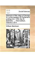 Memoirs of the Reign of George III. to the Session of Parliament Ending A.D. 1793. by W. Belsham. ... Third Edition. Volume 3 of 4