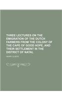 Three Lectures on the Emigration of the Dutch Farmers from the Colony of the Cape of Good Hope, and Their Settlement in the District of Natal
