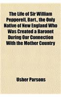 The Life of Sir William Pepperell, Bart., the Only Native of New England Who Was Created a Baronet During Our Connection with the Mother Country