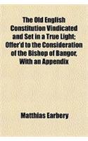 The Old English Constitution Vindicated and Set in a True Light; Offer'd to the Consideration of the Bishop of Bangor, with an Appendix