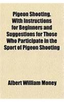 Pigeon Shooting. with Instructions for Beginners and Suggestions for Those Who Participate in the Sport of Pigeon Shooting