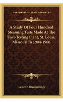 Study of Four Hundred Steaming Tests Made at the Fuel-Testing Plant, St. Louis, Missouri in 1904-1906