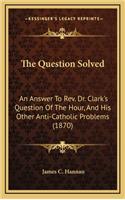 The Question Solved: An Answer to REV. Dr. Clark's Question of the Hour, and His Other Anti-Catholic Problems (1870)