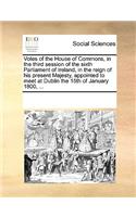 Votes of the House of Commons, in the third session of the sixth Parliament of Ireland, in the reign of his present Majesty, appointed to meet at Dublin the 15th of January 1800, ...