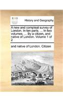 A new and compleat survey of London. In ten parts. ... In two volumes. ... By a citizen, and native of London. Volume 1 of 2