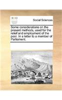 Some Considerations on the Present Methods, Used for the Relief and Employment of the Poor. in a Letter to a Member of Parliament.
