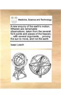 A new enquiry of the earth's motion. Wherein are remarkable observations, taken from the several fix'd points and places of the heaven, ... with several arguments ... proving the sun to move, and not the earth