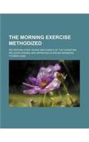 The Morning Exercise Methodized; Or Certain Chief Heads and Points of the Christian Religion Opened and Improved in Driver Sermons