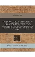 The Legality of the Court Held by His Majesties Ecclesiastical Commissioners Defended Their Proceedings No Argument Against the Taking Off Penal Laws & Tests. (1688)