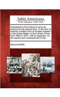 Anticipations of the Future to Serve as Lessons for the Present Time: In the Form of Extracts of Letters from an English Resident in the United States, to the London Times, from 1864 to 1870: With an Appendix, on the C