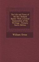 The Life and Times of the REV. Richard Baxter: With a Critical Examination of His Writings: With a Critical Examination of His Writings