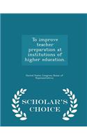 To Improve Teacher Preparation at Institutions of Higher Education. - Scholar's Choice Edition