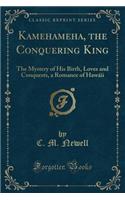 Kamehameha, the Conquering King: The Mystery of His Birth, Loves and Conquests, a Romance of HawÃ¡ii (Classic Reprint)