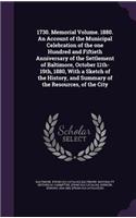 1730. Memorial Volume. 1880. An Account of the Municipal Celebration of the one Hundred and Fiftieth Anniversary of the Settlement of Baltimore, October 11th-19th, 1880, With a Sketch of the History, and Summary of the Resources, of the City