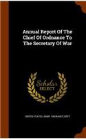 Annual Report Of The Chief Of Ordnance To The Secretary Of War