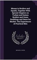 Money in Broilers and Squabs, Together With Special Chapters on Turkey and Guinea Broilers and Green Ducklings and Geese for Market. The Experiences of Practical Men