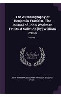 The Autobiography of Benjamin Franklin. the Journal of John Woolman. Fruits of Solitude [by] William Penn; Volume 1