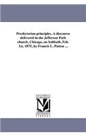 Presbyterian principles. A discourse delivered in the Jefferson Park church, Chicago, on Sabbath, Feb. 1st, 1875, by Francis L. Patton ...