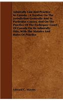 Admiralty Law and Practice in Canada - A Treatise on the Jurisdiction Generally and in Particular Causes, and on the Practice of the Exchequer Court o