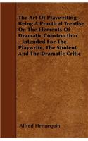 Art of Playwriting - Being a Practical Treatise on the Elements of Dramatic Construction - Intended for the Playwrite, the Student and the Dramati