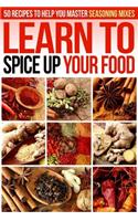 Learn to Spice Up Your Food: 50 Recipes to Help You Master Seasoning Mixes
