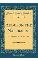 Audubon the Naturalist: A History of His Life and Time (Classic Reprint)