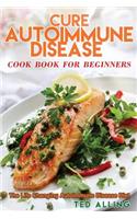 Cure Autoimmune Disease Cook Book for Beginners: The Life Changing Autoimmune Disease Diet - Autoimmune Disease Treatment for Everyday Life: The Life Changing Autoimmune Disease Diet - Autoimmune Disease Treatment for Everyday Life