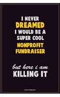 I Never Dreamed I would Be A Super Cool Nonprofit Fundraiser But Here I Am Killing It: Career Motivational Quotes 6x9 120 Pages Blank Lined Notebook Journal