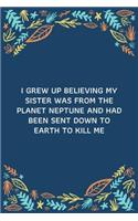 I Grew Up Believing My Sister Was From The Planet Neptune And Had Been Sent Down To Earth To Kill Me: 100 Pages 6'' x 9'' Lined Writing Paper Best Gift For Sister