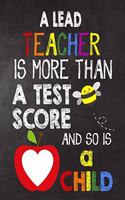 A Lead Teacher is More Than a Test Score and So is a Child: Teacher Notebook, Journal or Planner for Teacher Gift, Thank You Gift to Show Your Gratitude During Teacher Appreciation Week